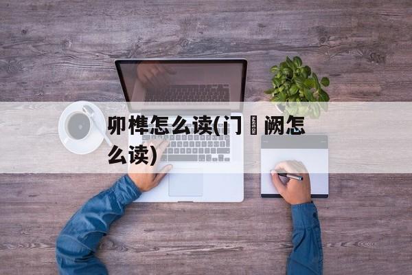 卯榫怎么读(门欮阙怎么读)
