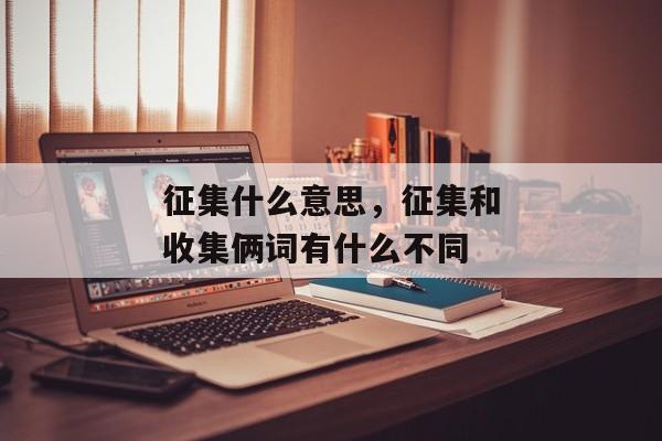 征集什么意思，征集和收集俩词有什么不同