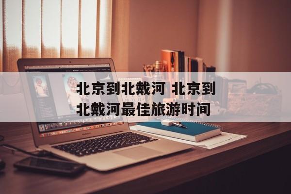 北京到北戴河 北京到北戴河最佳旅游时间
