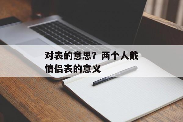 对表的意思？两个人戴情侣表的意义