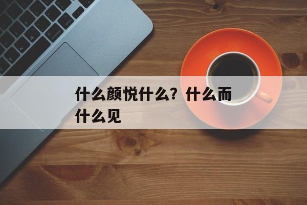 什么颜悦什么？什么而什么见