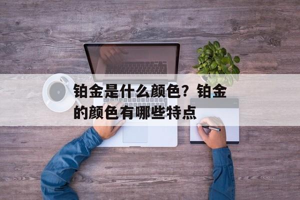 铂金是什么颜色？铂金的颜色有哪些特点