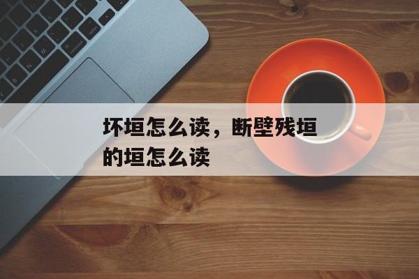 坏垣怎么读，断壁残垣的垣怎么读