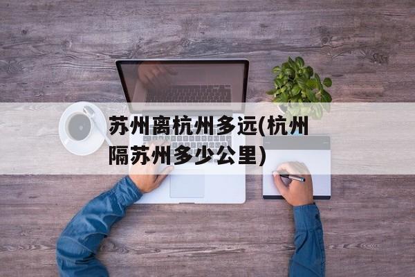 苏州离杭州多远(杭州隔苏州多少公里)