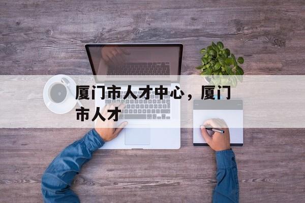 厦门市人才中心，厦门市人才