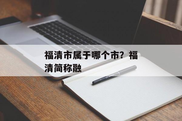福清市属于哪个市？福清简称融