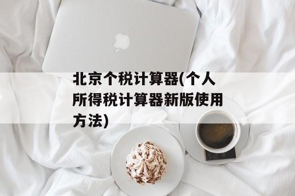北京个税计算器(个人所得税计算器新版使用方法)