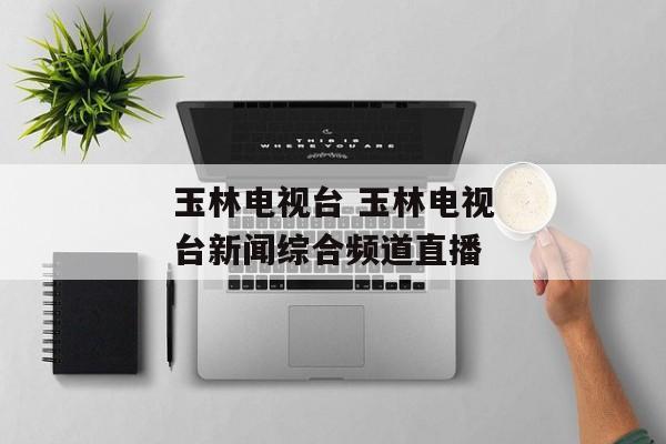 玉林电视台 玉林电视台新闻综合频道直播