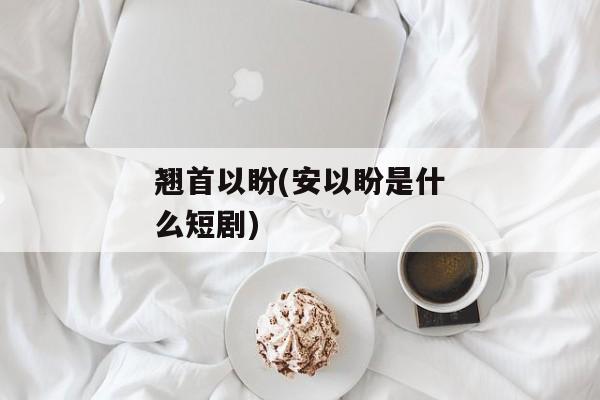 翘首以盼(安以盼是什么短剧)