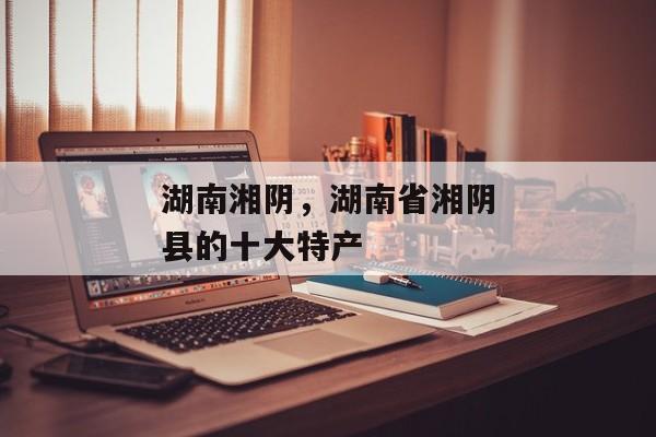 湖南湘阴，湖南省湘阴县的十大特产