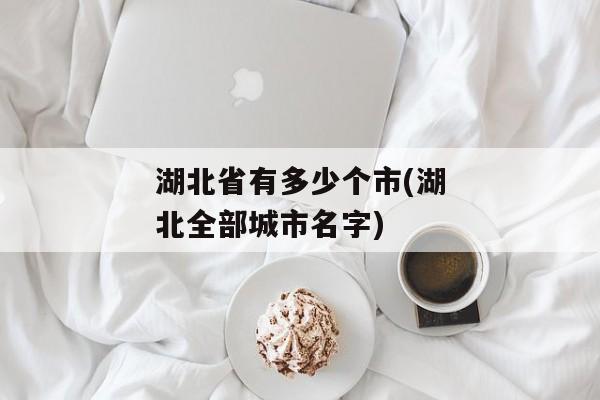 湖北省有多少个市(湖北全部城市名字)