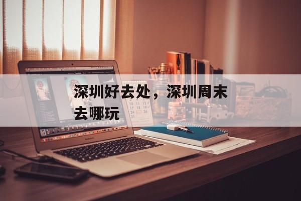 深圳好去处，深圳周末去哪玩