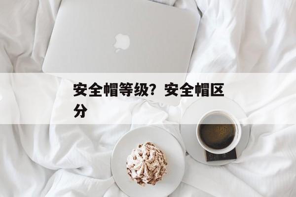 安全帽等级？安全帽区分