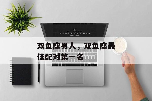 双鱼座男人，双鱼座最佳配对第一名