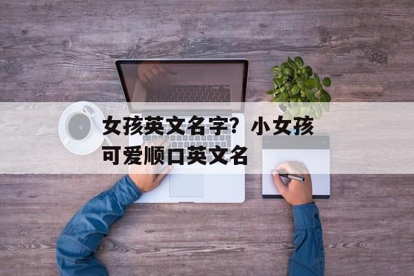 女孩英文名字？小女孩可爱顺口英文名
