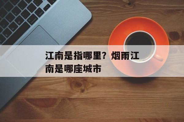 江南是指哪里？烟雨江南是哪座城市