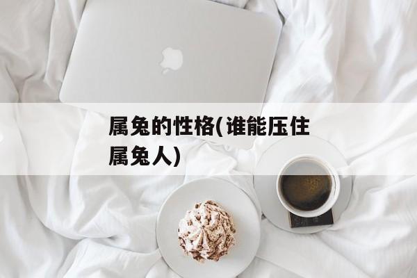 属兔的性格(谁能压住属兔人)