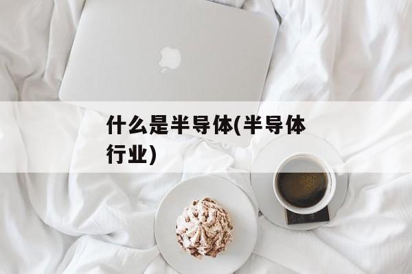 什么是半导体(半导体行业)