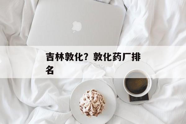 吉林敦化？敦化药厂排名