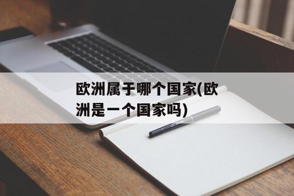 欧洲属于哪个国家(欧洲是一个国家吗)