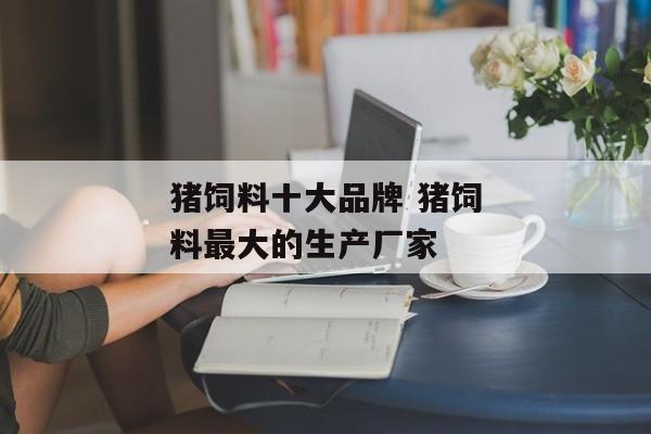 猪饲料十大品牌 猪饲料最大的生产厂家