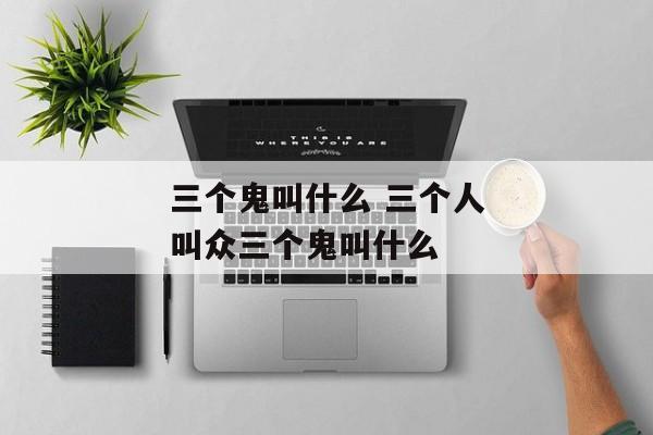 三个鬼叫什么 三个人叫众三个鬼叫什么