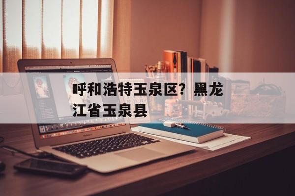 呼和浩特玉泉区？黑龙江省玉泉县