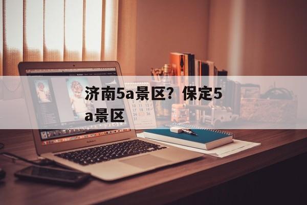 济南5a景区？保定5a景区