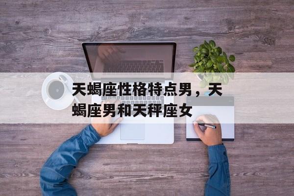 天蝎座性格特点男，天蝎座男和天秤座女