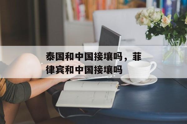 泰国和中国接壤吗，菲律宾和中国接壤吗