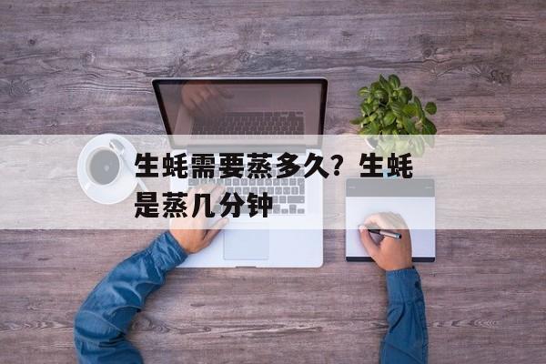 生蚝需要蒸多久？生蚝是蒸几分钟