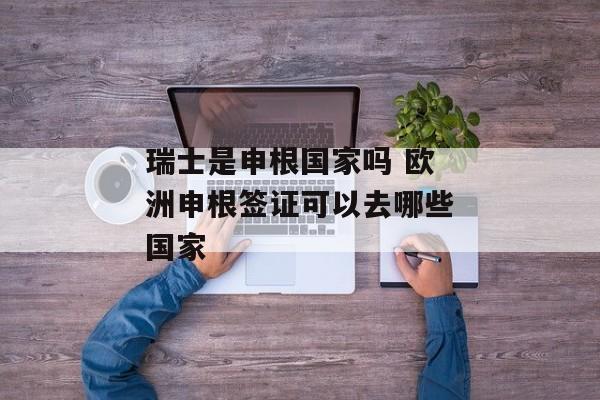 瑞士是申根国家吗 欧洲申根签证可以去哪些国家