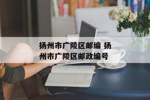 扬州市广陵区邮编 扬州市广陵区邮政编号
