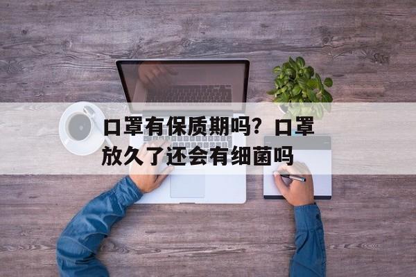 口罩有保质期吗？口罩放久了还会有细菌吗