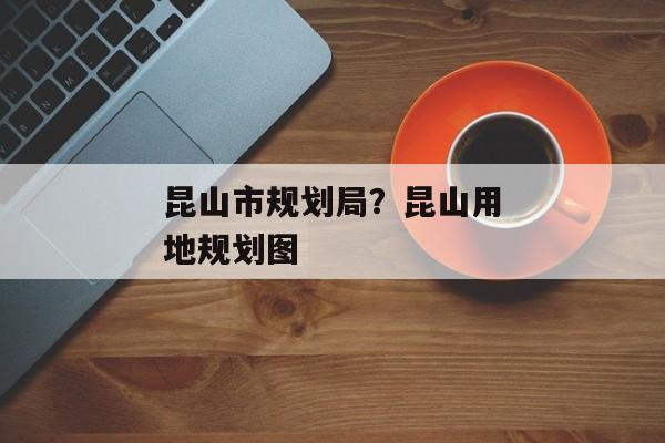 昆山市规划局？昆山用地规划图