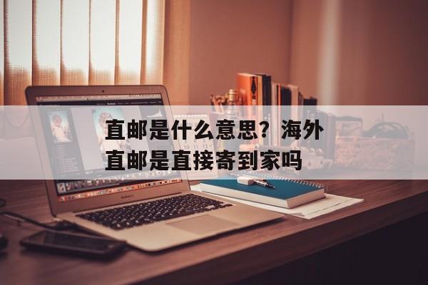 直邮是什么意思？海外直邮是直接寄到家吗