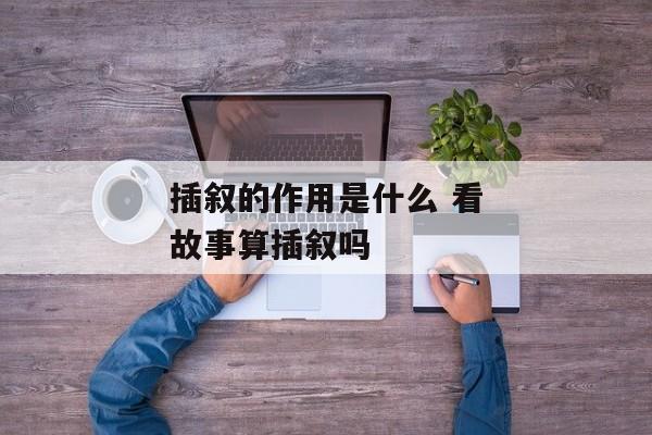 插叙的作用是什么 看故事算插叙吗