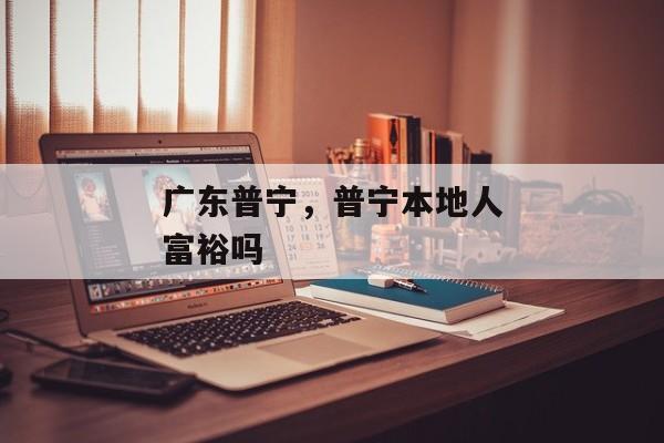 广东普宁，普宁本地人富裕吗