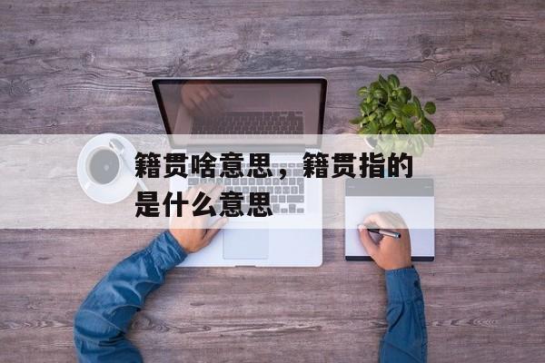 籍贯啥意思，籍贯指的是什么意思
