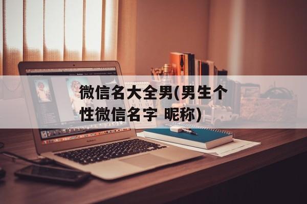 微信名大全男(男生个性微信名字 昵称)