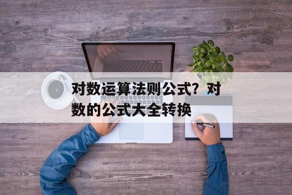 对数运算法则公式？对数的公式大全转换