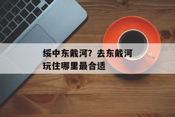 绥中东戴河？去东戴河玩住哪里最合适