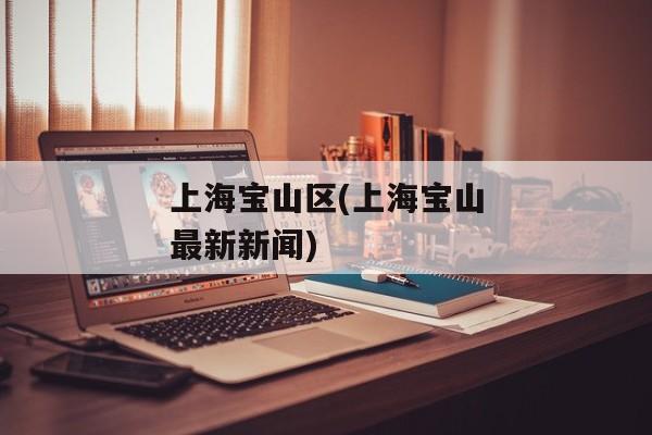 上海宝山区(上海宝山最新新闻)