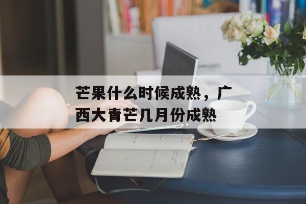 芒果什么时候成熟，广西大青芒几月份成熟