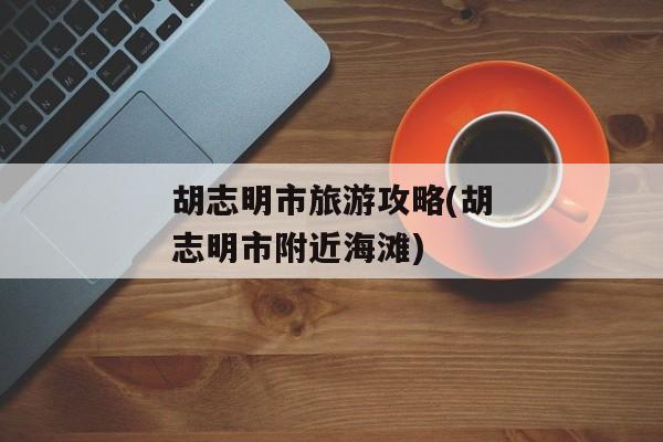 胡志明市旅游攻略(胡志明市附近海滩)