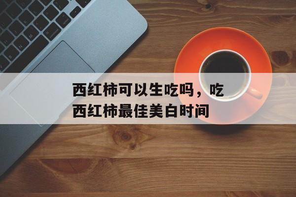 西红柿可以生吃吗，吃西红柿最佳美白时间