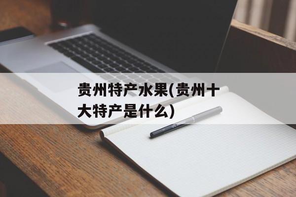 贵州特产水果(贵州十大特产是什么)