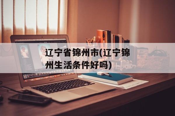 辽宁省锦州市(辽宁锦州生活条件好吗)