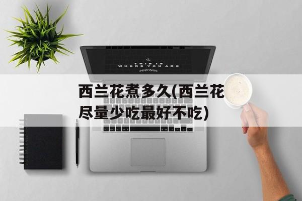 西兰花煮多久(西兰花尽量少吃最好不吃)