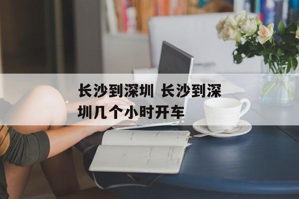长沙到深圳 长沙到深圳几个小时开车